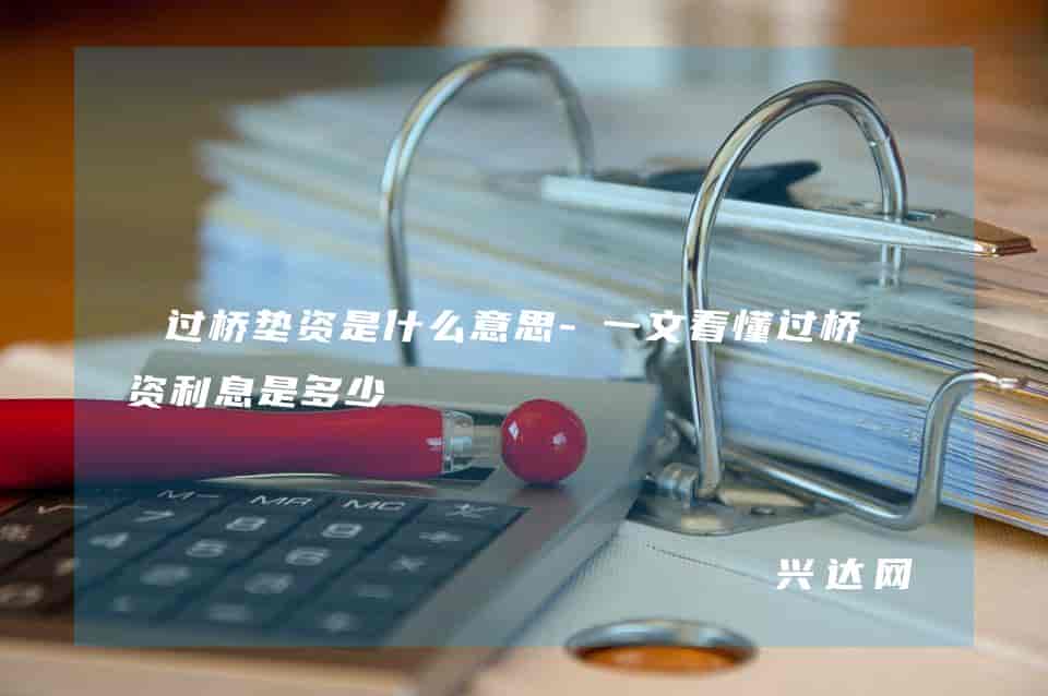 过桥垫资是什么意思-一文看懂过桥垫资利息是多少