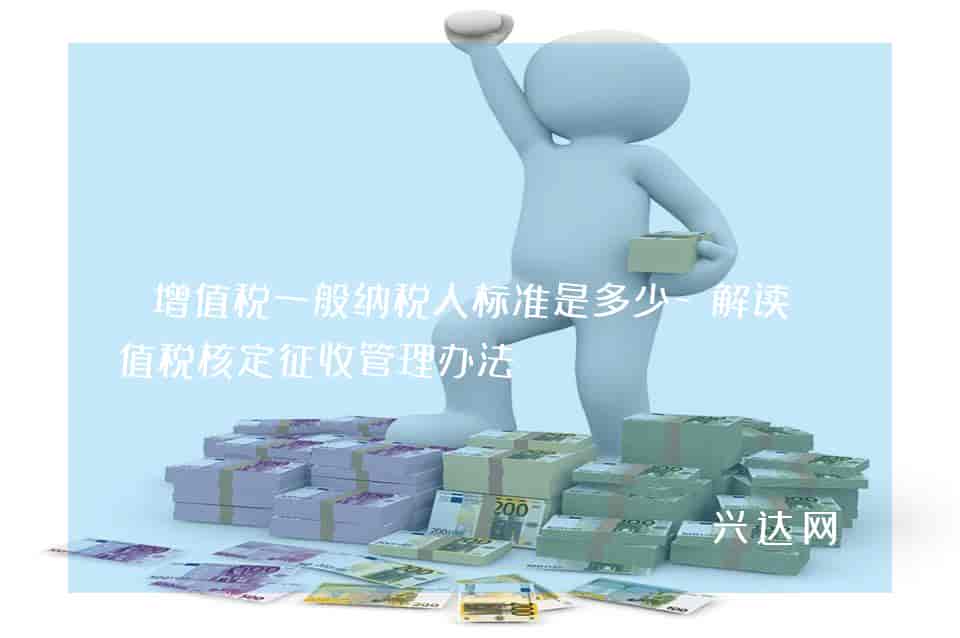 增值税一般纳税人标准是多少-解读增值税核定征收管理办法
