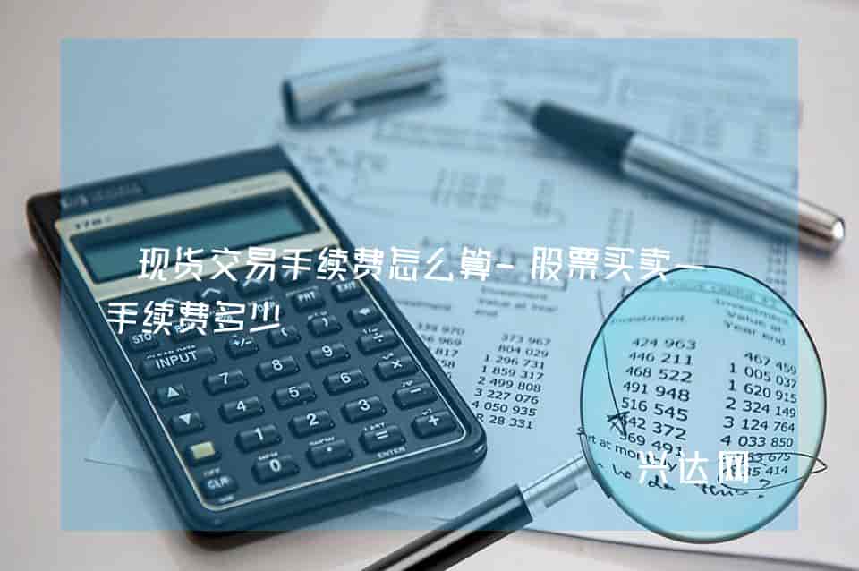 现货交易手续费怎么算-股票买卖一次手续费多少 