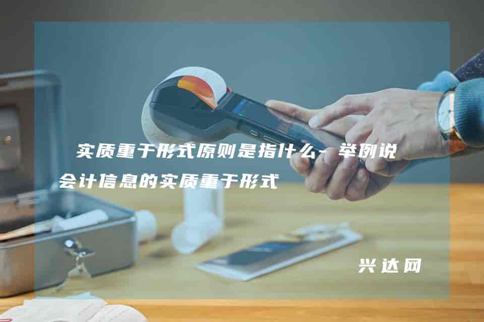 实质重于形式原则是指什么-举例说明会计信息的实质重于形式 