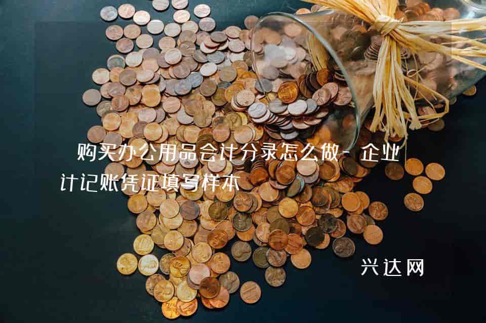 购买办公用品会计分录怎么做-企业会计记账凭证填写样本 