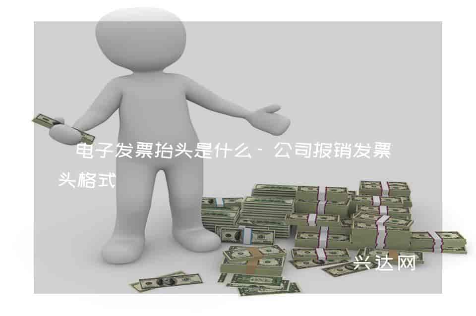 电子发票抬头是什么-公司报销发票抬头格式-兴达网