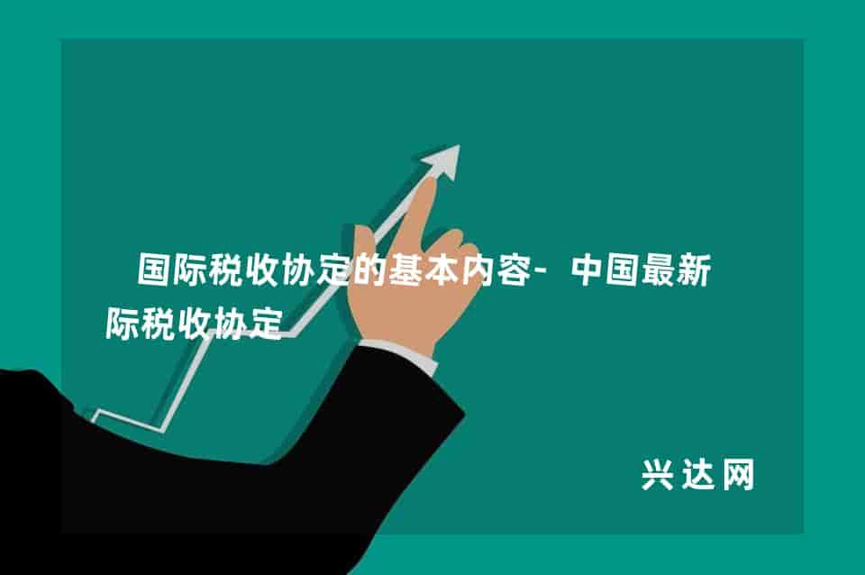 国际税收协定的基本内容-中国新国际税收协定