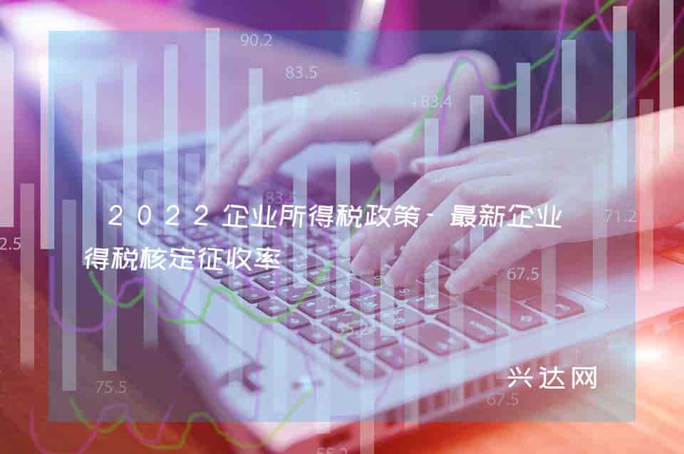 2022企业所得税政策-新企业所得税核定征收率