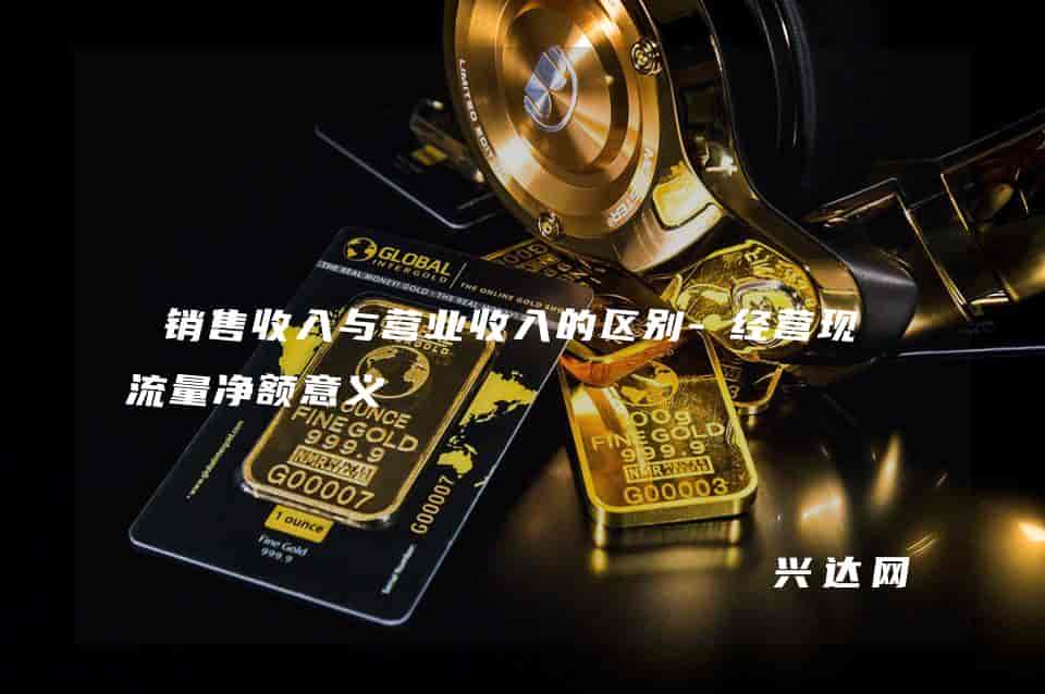 销售收入与营业收入的区别-经营现金流量净额意义