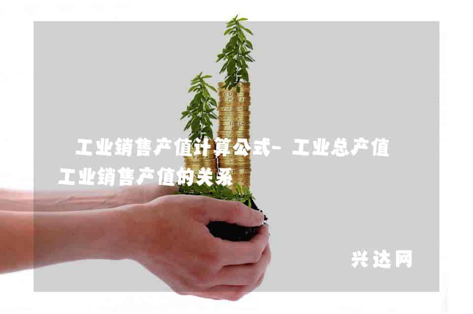 工业销售产值计算公式-工业总产值与工业销售产值的关系 