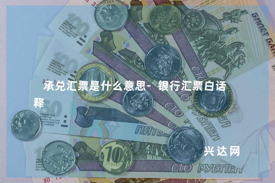 承兑汇票是什么意思-银行汇票白话解释-兴达网