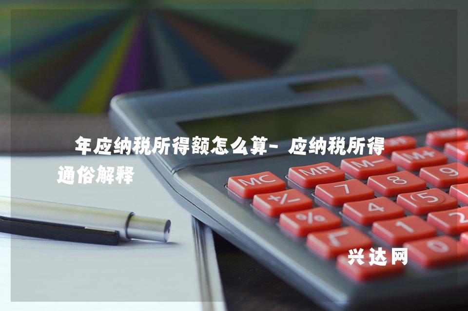 年应纳税所得额怎么算-应纳税所得额通俗解释-兴达网