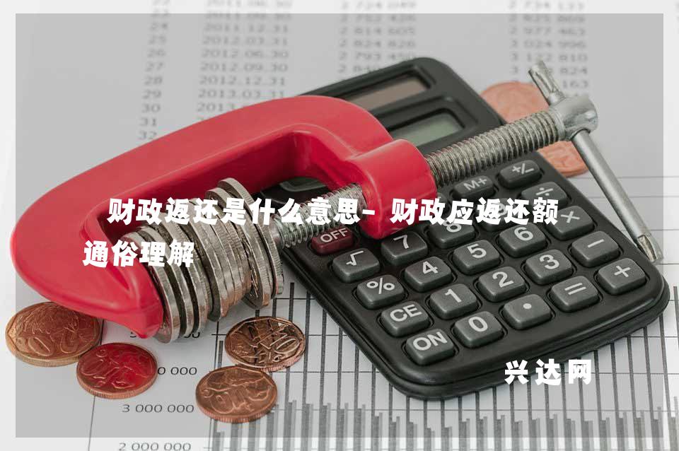 财政返还是什么意思-财政应返还额度通俗理解-兴达网