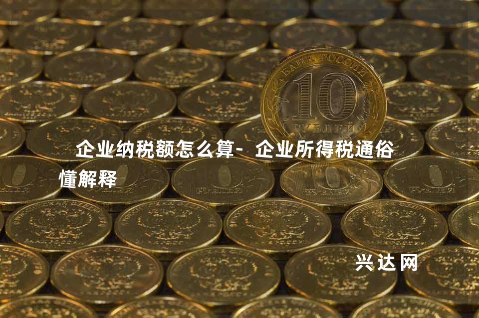 企业纳税额怎么算-企业所得税通俗易懂解释-兴达网