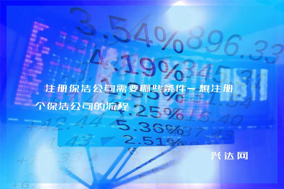 注册保洁公司需要哪些条件-想注册一个保洁公司的流程 