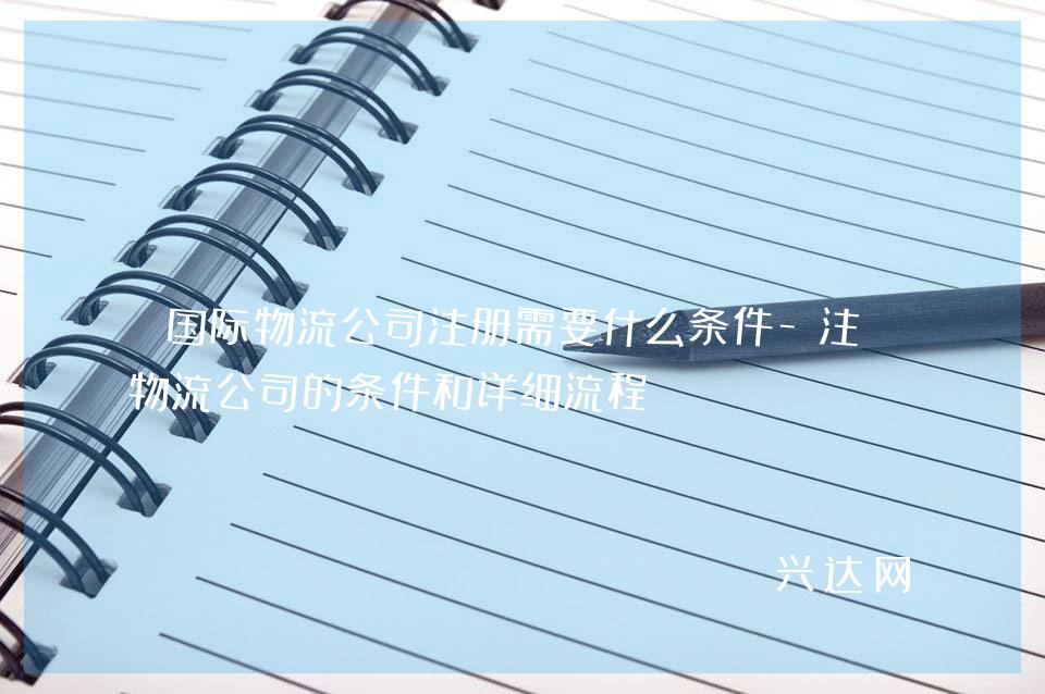 国际物流公司注册需要什么条件-注册物流公司的条件和详细流程