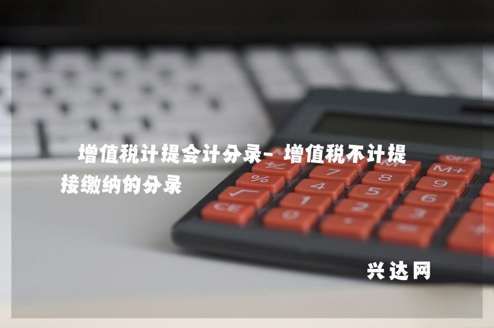 增值税计提会计分录-增值税不计提直接缴纳的分录
