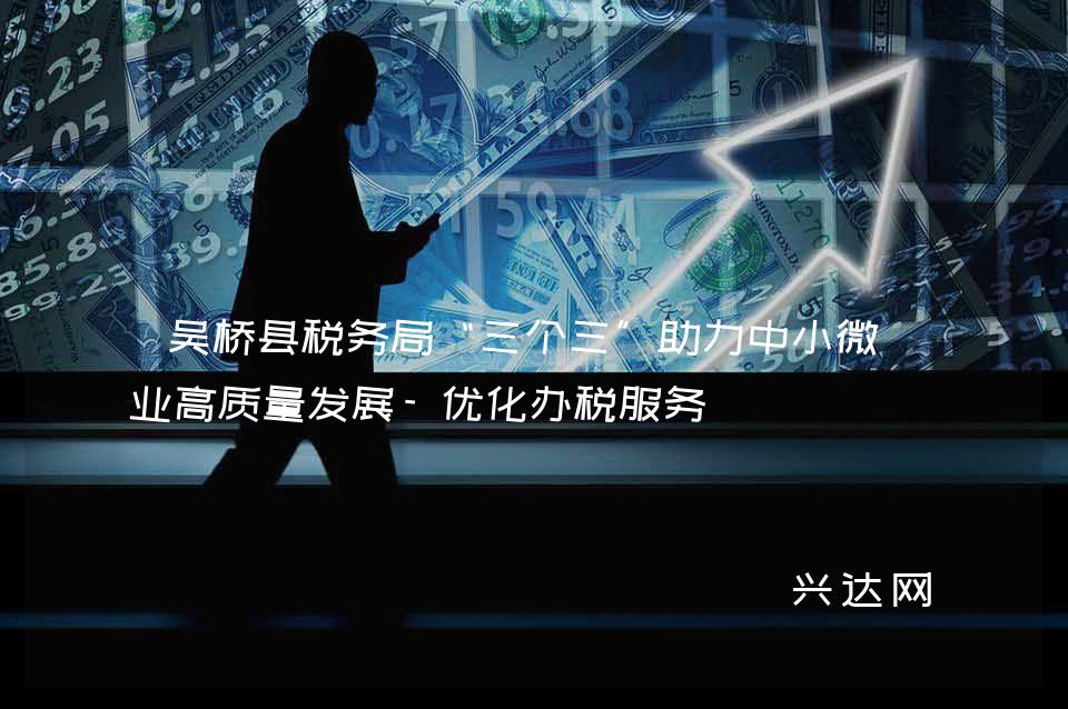 吴桥县税务局“三个三”助力中小微企业高质量发展-优化办税服务