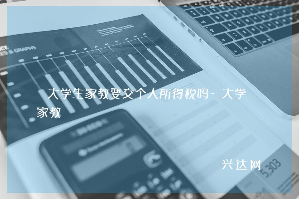 大学生家教要交个人所得税吗-大学生家教 
