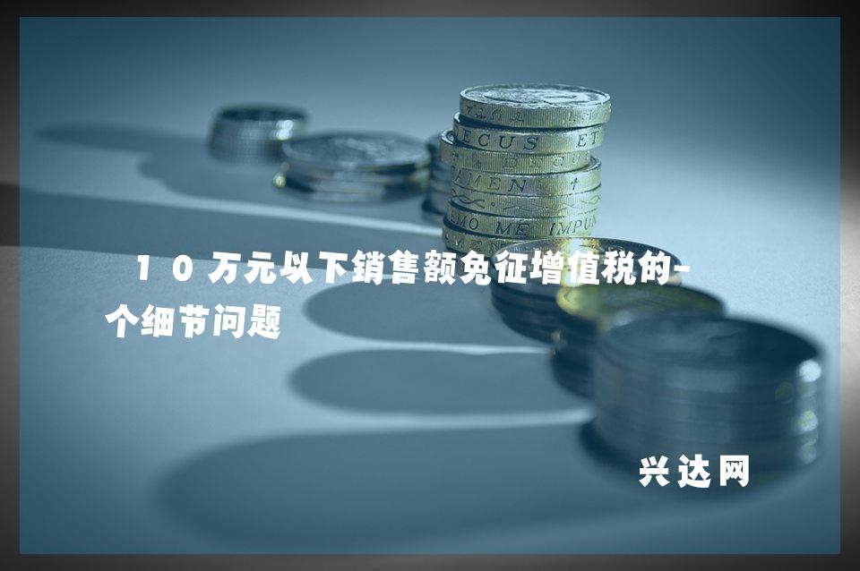 10万元以下销售额免征增值税的-几个细节问题