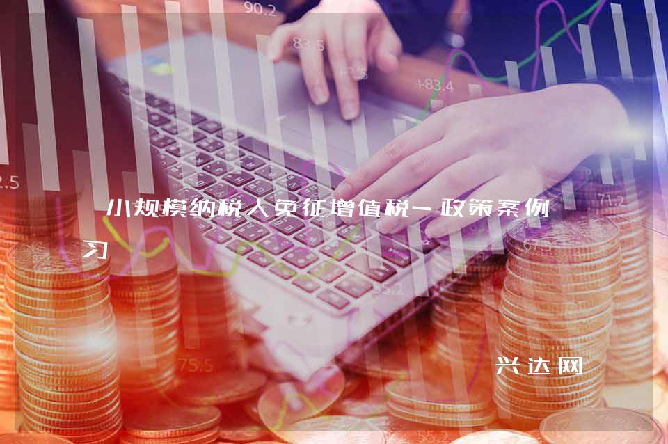 小规模纳税人免征增值税-政策案例学习