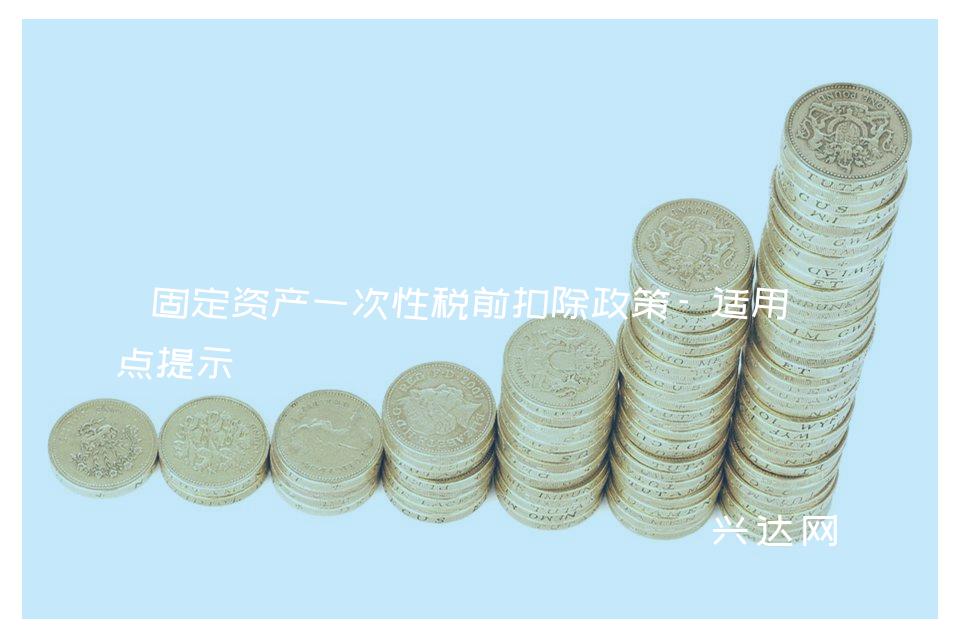 固定资产一次性税前扣除政策-适用重点提示