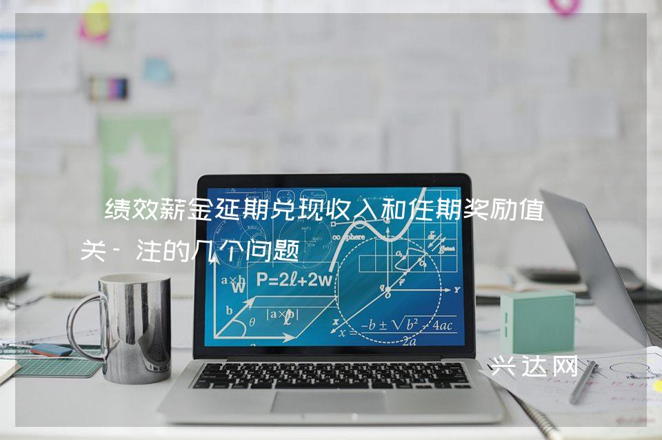绩效薪金延期兑现收入和任期奖励值得关-注的几个问题