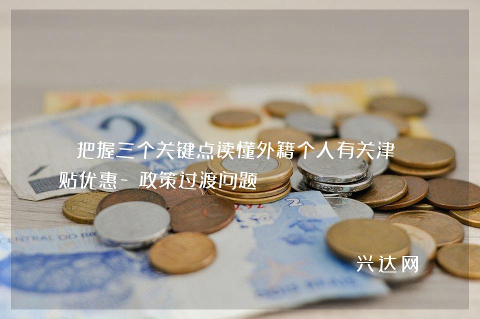 把握三个关键点读懂外籍个人有关津补贴优惠-政策过渡问题