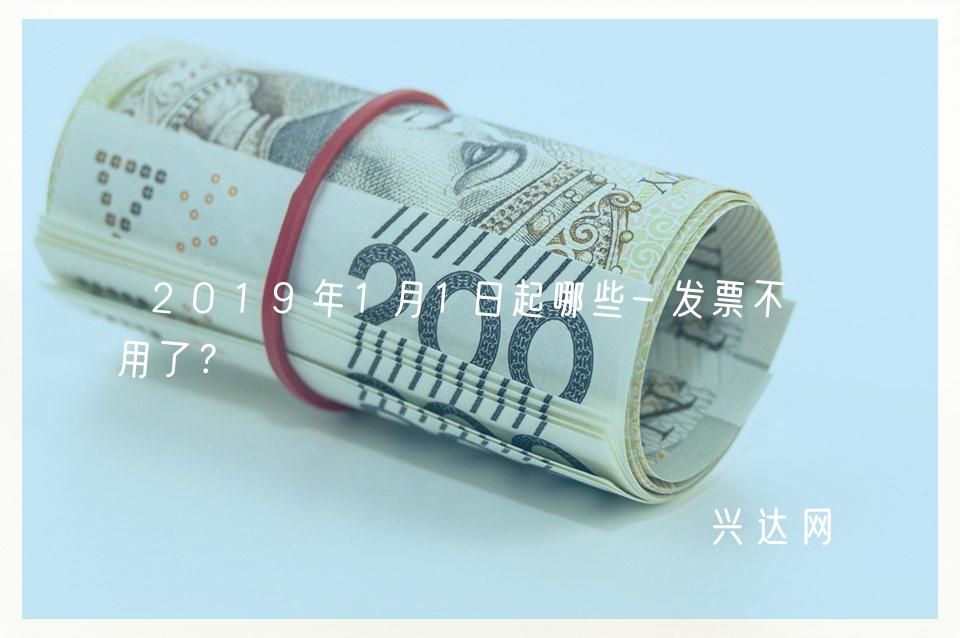 2019年1月1日起哪些-发票不能用了?