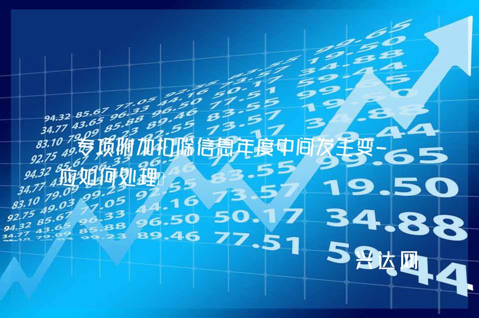 专项附加扣除信息年度中间发生变-化应如何处理?