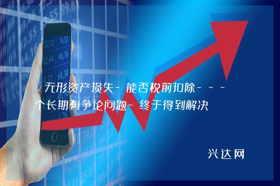 无形资产损失-能否税前扣除---一个长期有争论问题-终于得到解决?