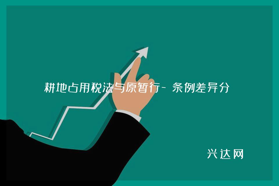 耕地占用税法与原暂行-条例差异分析