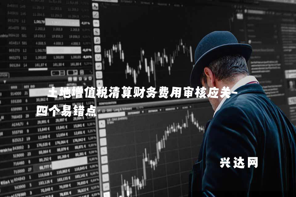 土地增值税清算财务费用审核应关-注四个易错点