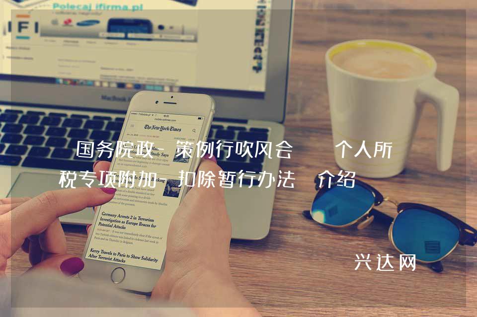 国务院政-策例行吹风会:《个人所得税专项附加-扣除暂行办法》介绍