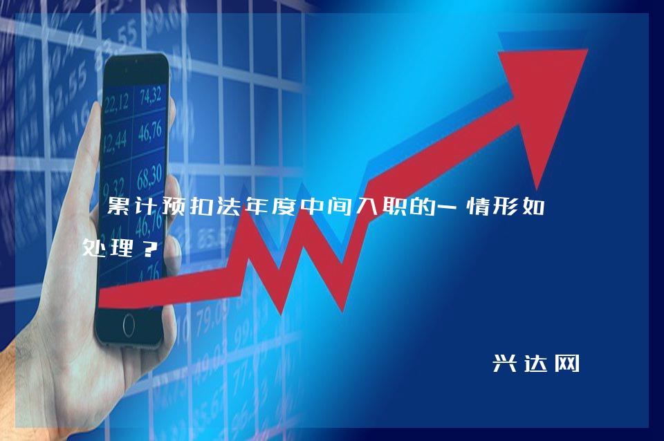累计预扣法年度中间入职的-情形如何处理?