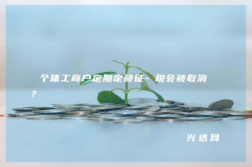 个体工商户定期定额征-税会被取消吗?
