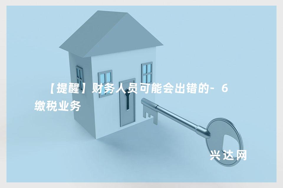 【提醒】财务人员可能会出错的-6项缴税业务