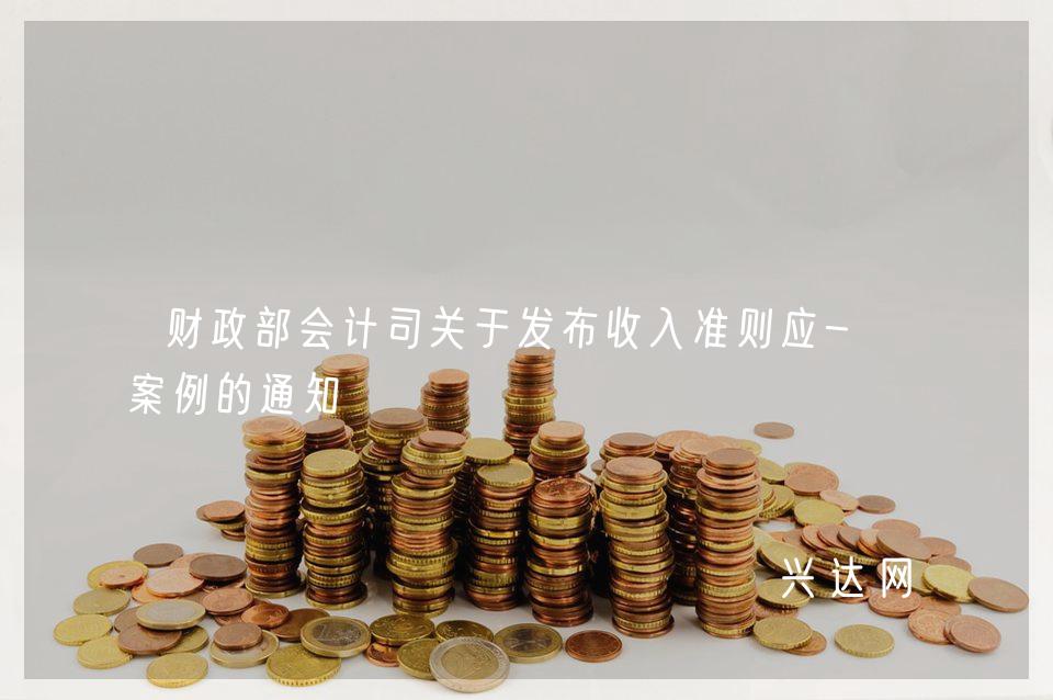 财政部会计司关于发布收入准则应-用案例的通知