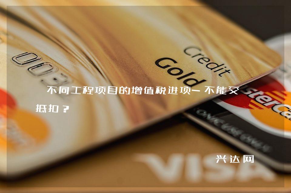 不同工程项目的增值税进项-不能交叉抵扣?