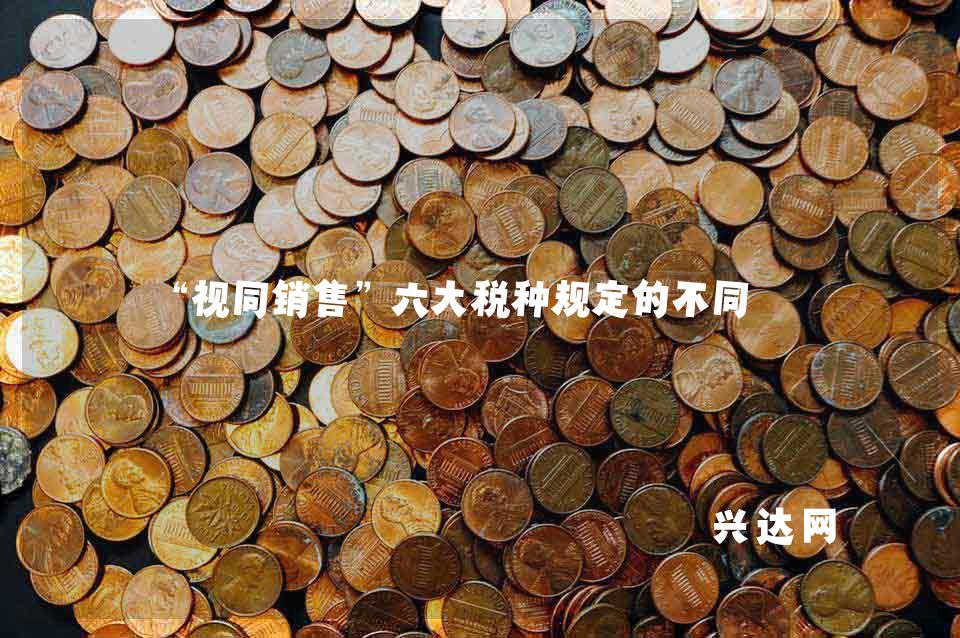 “视同销售”六大税种规定的不同