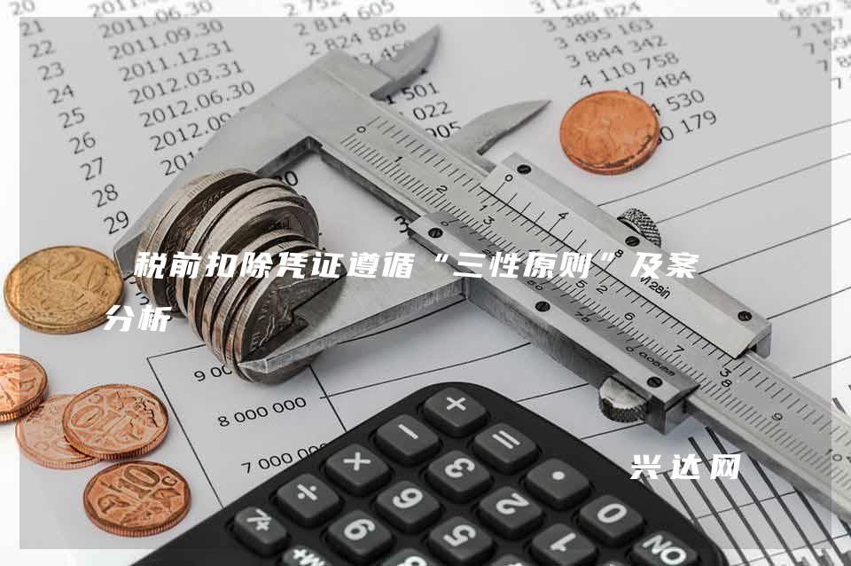 税前扣除凭证遵循“三性原则”及案例分析