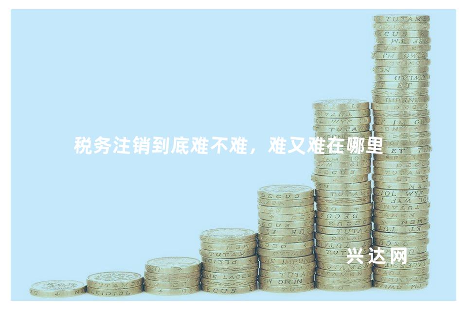 税务注销到底难不难,难又难在哪里?