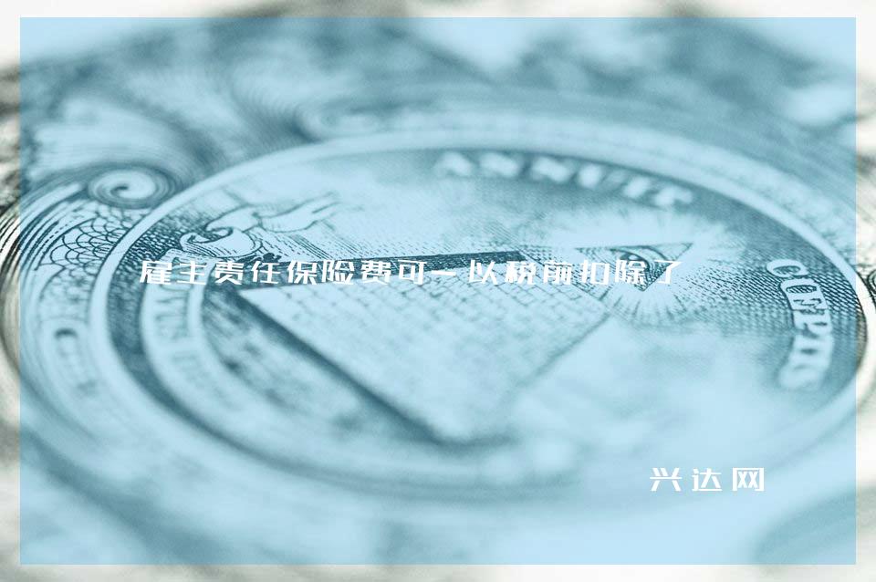 雇主责任保险费可-以税前扣除了