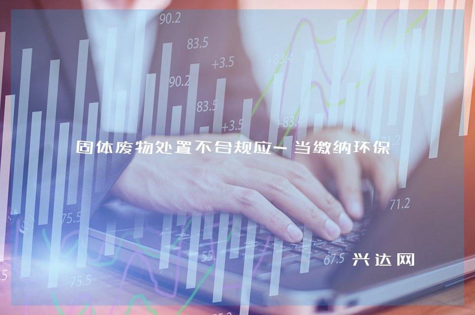 固体废物处置不合规应-当缴纳环保税