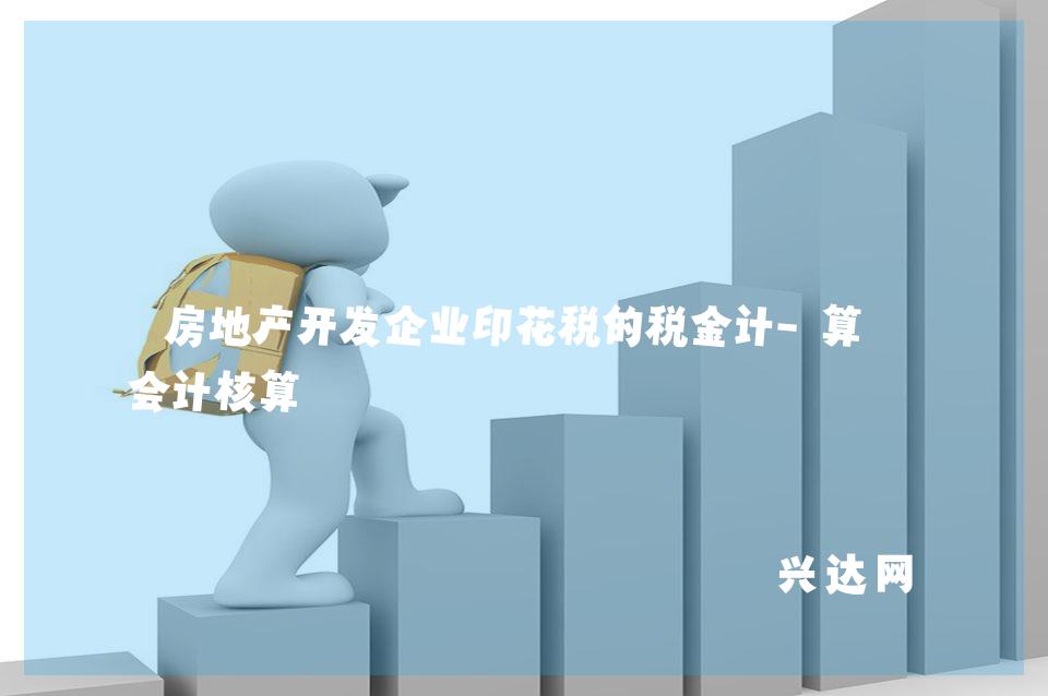 房地产开发企业印花税的税金计-算与会计核算