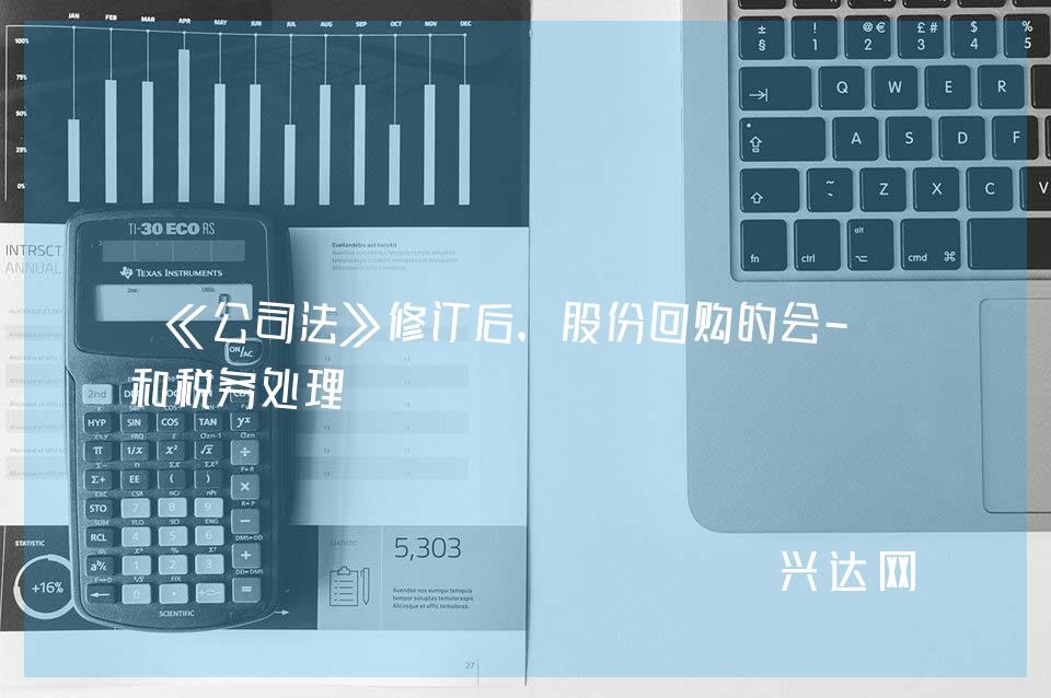 《公司法》修订后,股份回购的会-计和税务处理