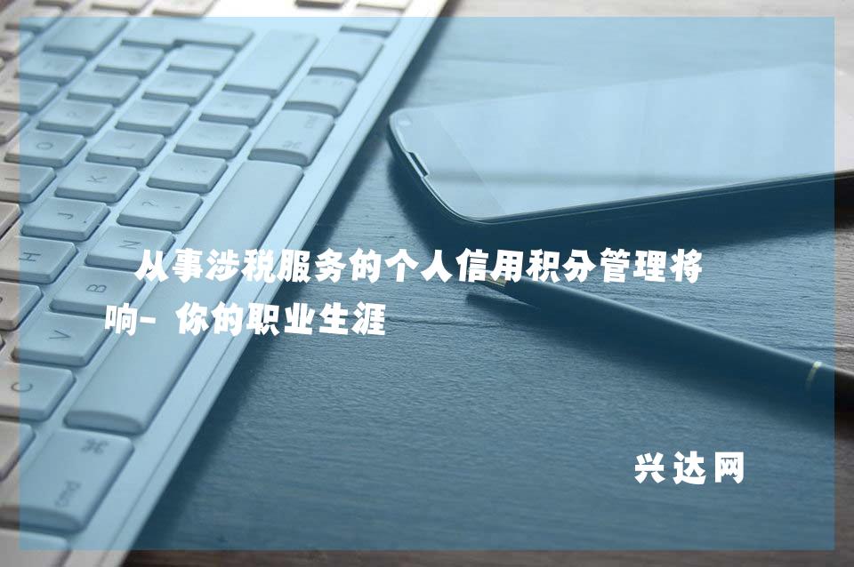 从事涉税服务的个人信用积分管理将影响-你的职业生涯