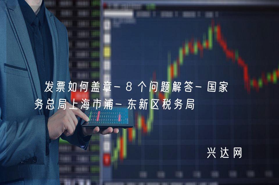 发票如何盖章-8个问题解答-税务总局上海市浦-东新区税务局
