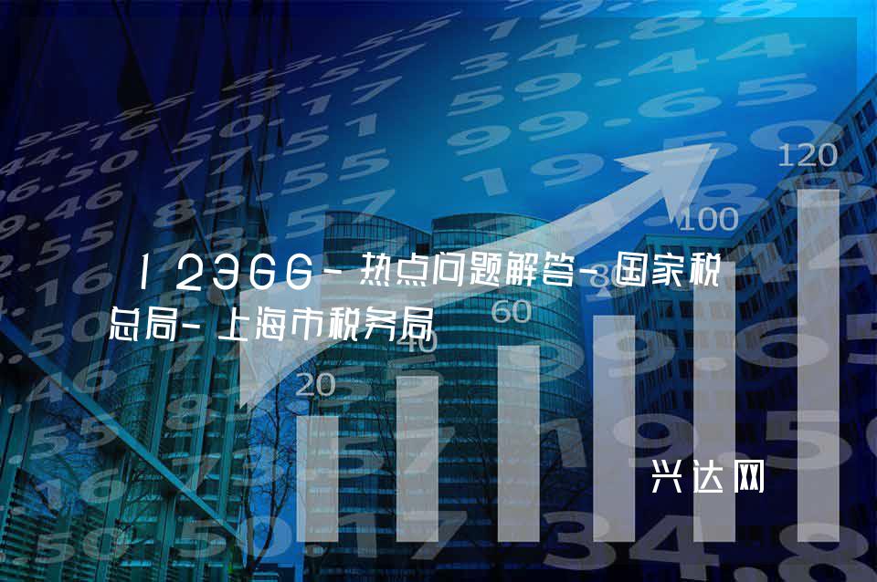 12366-热点问题解答-税务总局-上海市税务局