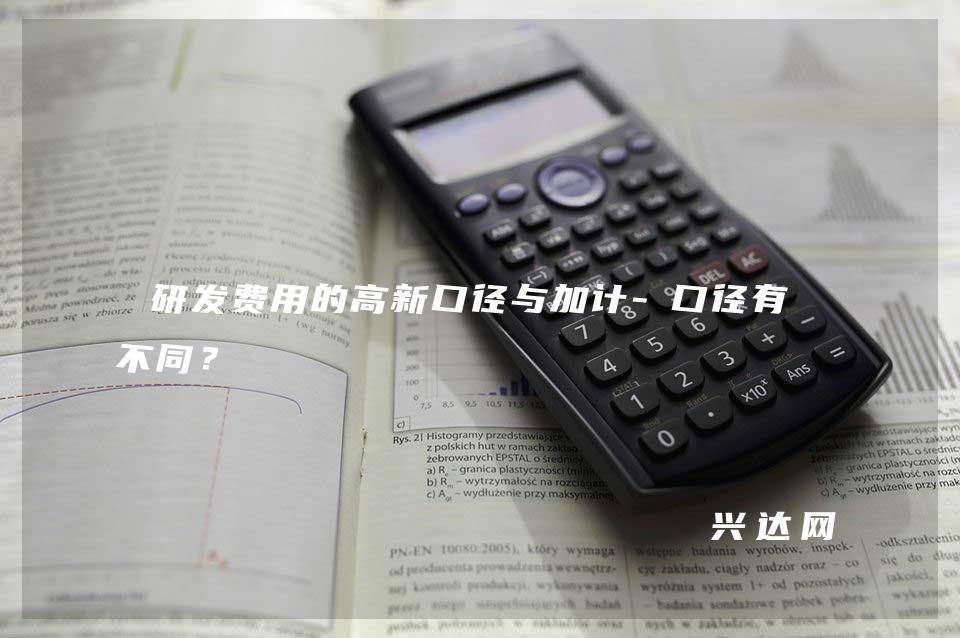 研发费用的高新口径与加计-口径有何不同?