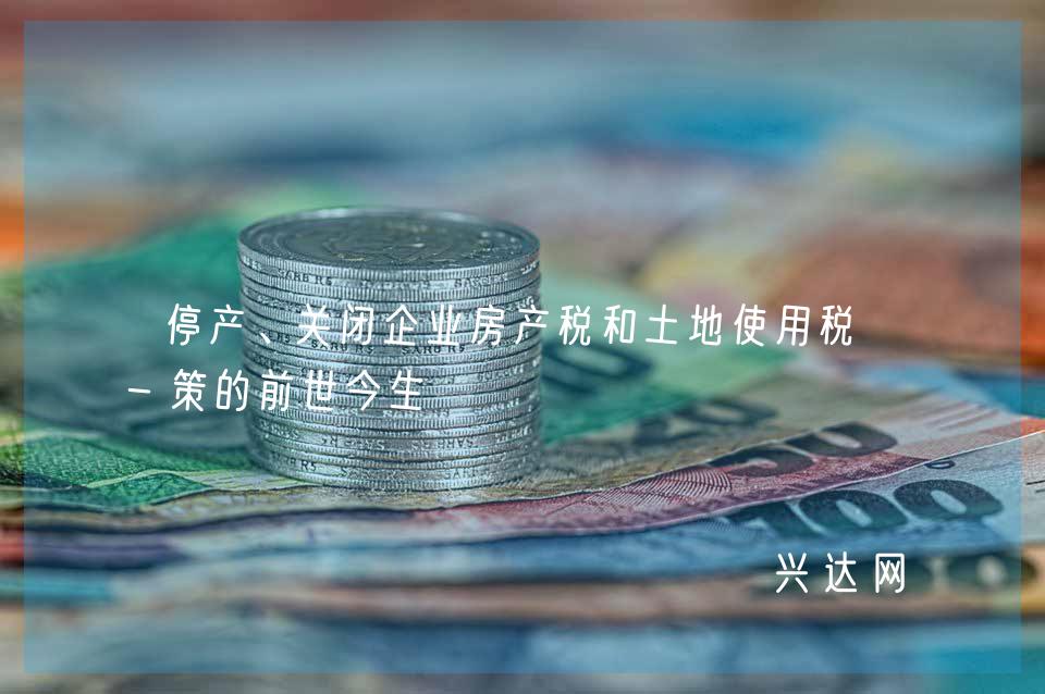停产、关闭企业房产税和土地使用税政-策的前世今生