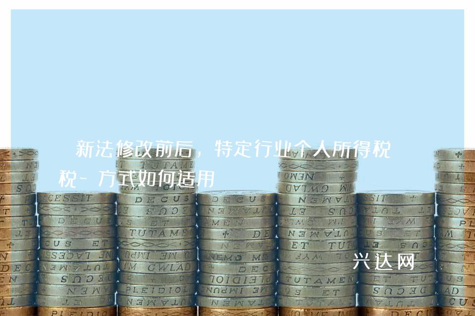 新法修改前后,特定行业个人所得税计税-方式如何适用