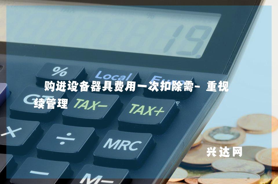购进设备器具费用一次扣除需-重视后续管理