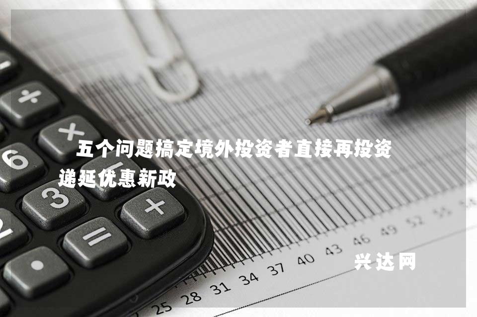 五个问题搞定境外投资者直接再投资-递延优惠新政